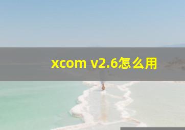 xcom v2.6怎么用